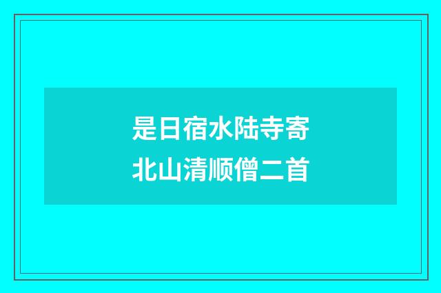是日宿水陆寺寄北山清顺僧二首
