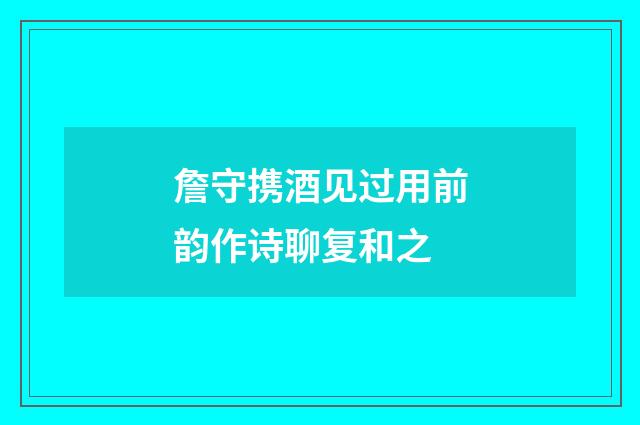 詹守携酒见过用前韵作诗聊复和之