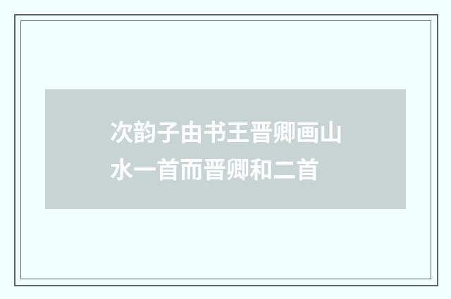 次韵子由书王晋卿画山水一首而晋卿和二首