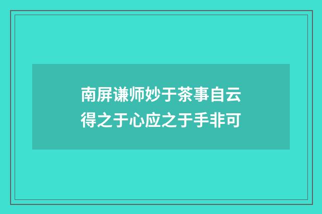 南屏谦师妙于茶事自云得之于心应之于手非可