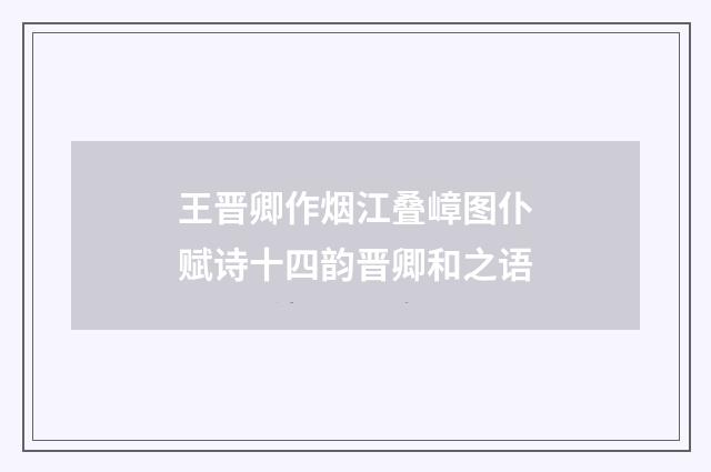 王晋卿作烟江叠嶂图仆赋诗十四韵晋卿和之语