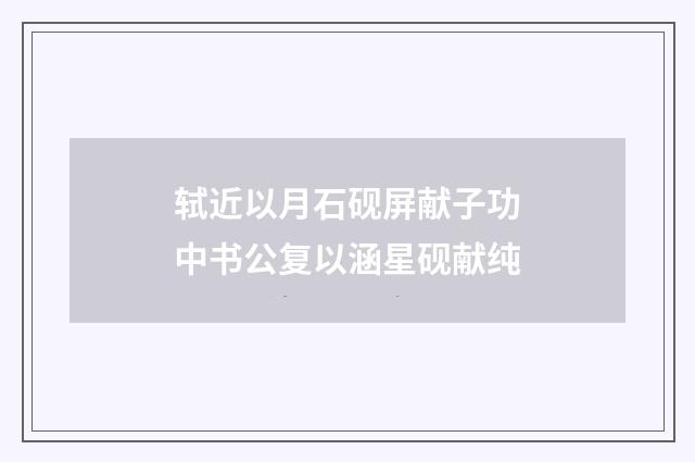 轼近以月石砚屏献子功中书公复以涵星砚献纯