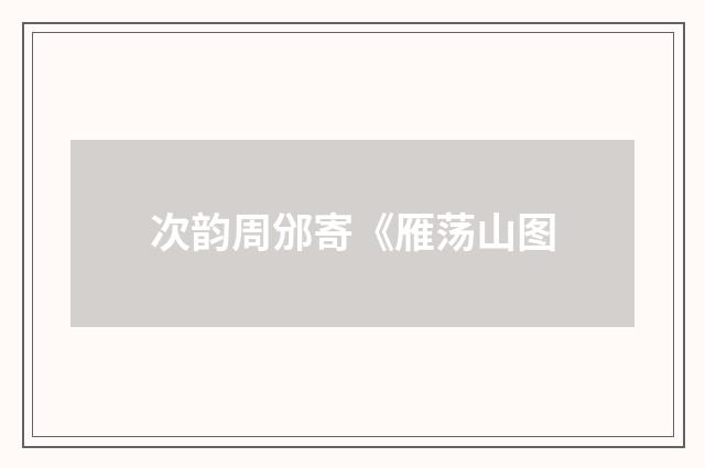 次韵周邠寄《雁荡山图