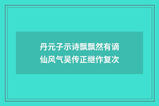 丹元子示诗飘飘然有谪仙风气吴传正继作复次