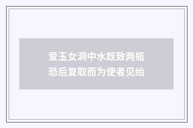 爱玉女洞中水既致两瓶恐后复取而为使者见绐