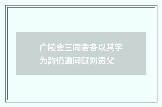 广陵会三同舍各以其字为韵仍邀同赋刘贡父