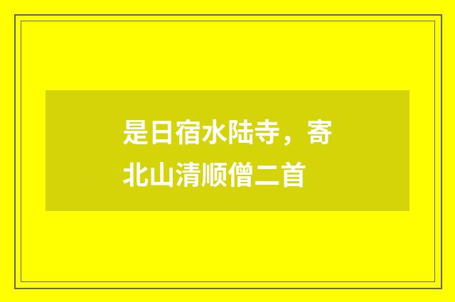 是日宿水陆寺，寄北山清顺僧二首