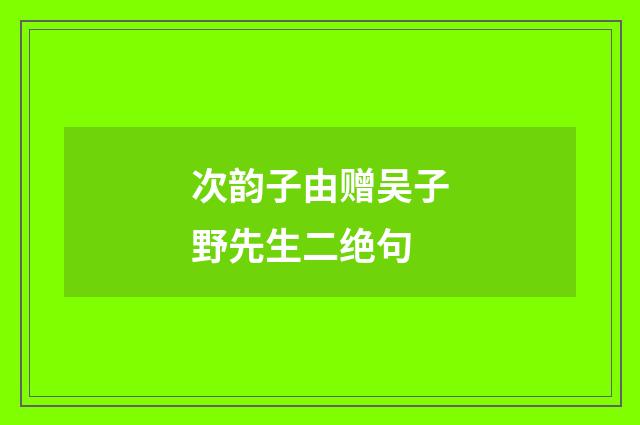 次韵子由赠吴子野先生二绝句