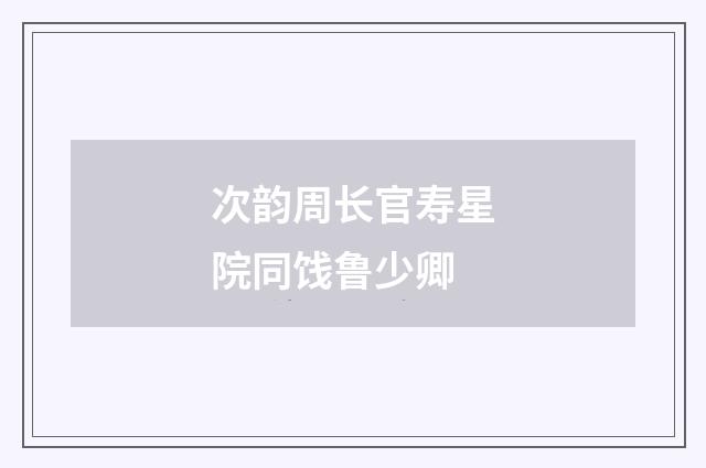 次韵周长官寿星院同饯鲁少卿