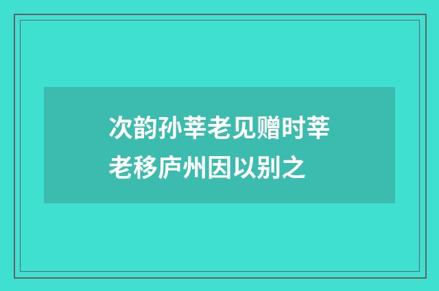次韵孙莘老见赠时莘老移庐州因以别之