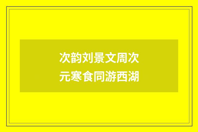次韵刘景文周次元寒食同游西湖