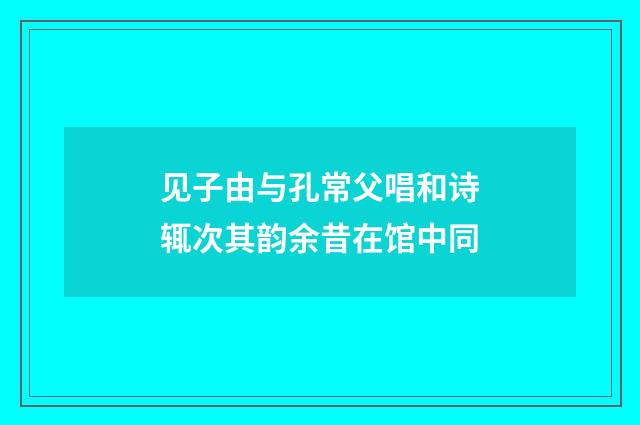 见子由与孔常父唱和诗辄次其韵余昔在馆中同