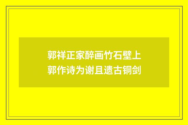 郭祥正家醉画竹石壁上郭作诗为谢且遗古铜剑