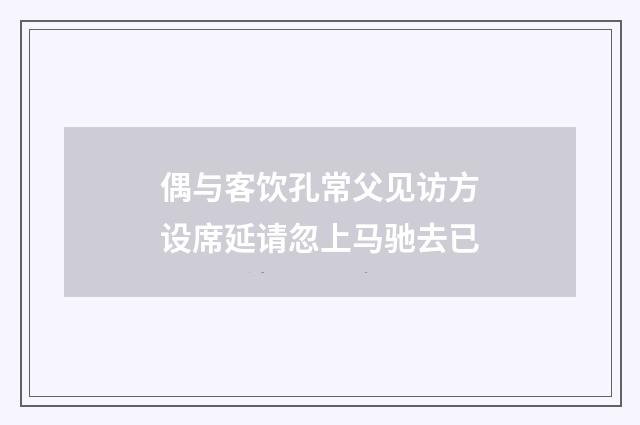 偶与客饮孔常父见访方设席延请忽上马驰去已