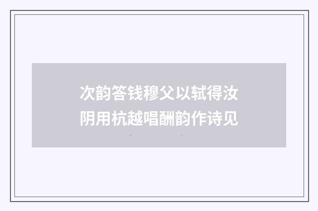 次韵答钱穆父以轼得汝阴用杭越唱酬韵作诗见