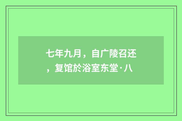 七年九月，自广陵召还，复馆於浴室东堂·八