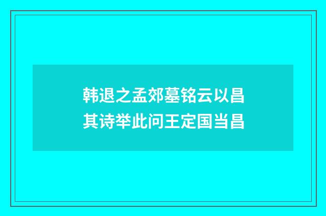 韩退之孟郊墓铭云以昌其诗举此问王定国当昌