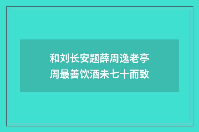 和刘长安题薛周逸老亭周最善饮酒未七十而致