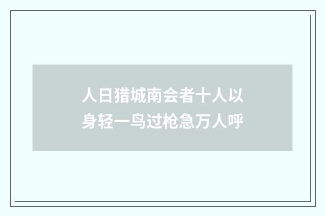 人日猎城南会者十人以身轻一鸟过枪急万人呼