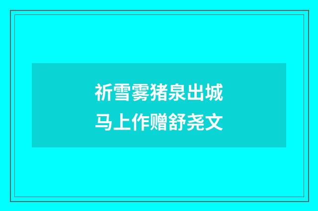 祈雪雾猪泉出城马上作赠舒尧文