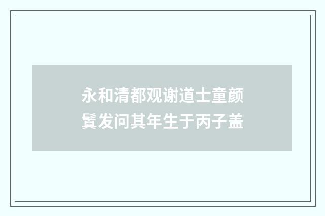 永和清都观谢道士童颜鬒发问其年生于丙子盖
