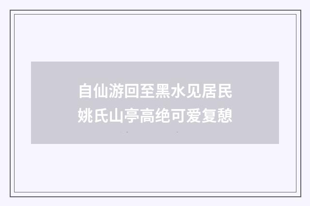 自仙游回至黑水见居民姚氏山亭高绝可爱复憩
