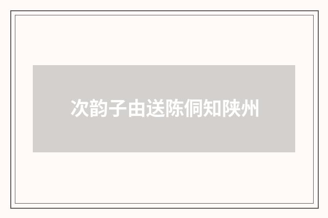 次韵子由送陈侗知陕州