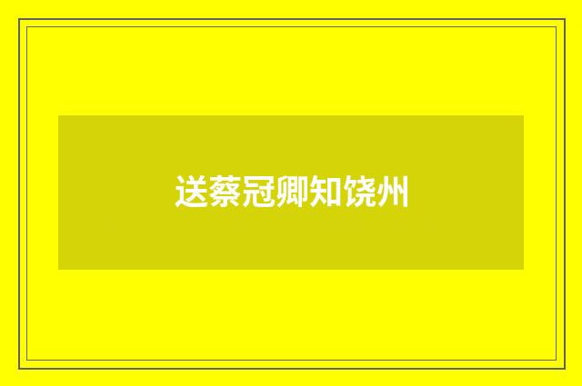 送蔡冠卿知饶州