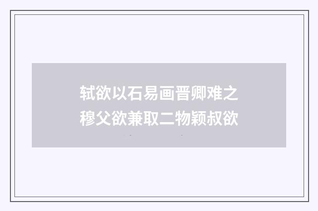轼欲以石易画晋卿难之穆父欲兼取二物颖叔欲