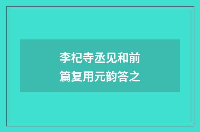 李杞寺丞见和前篇复用元韵答之
