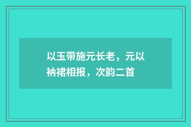 以玉带施元长老，元以衲裙相报，次韵二首