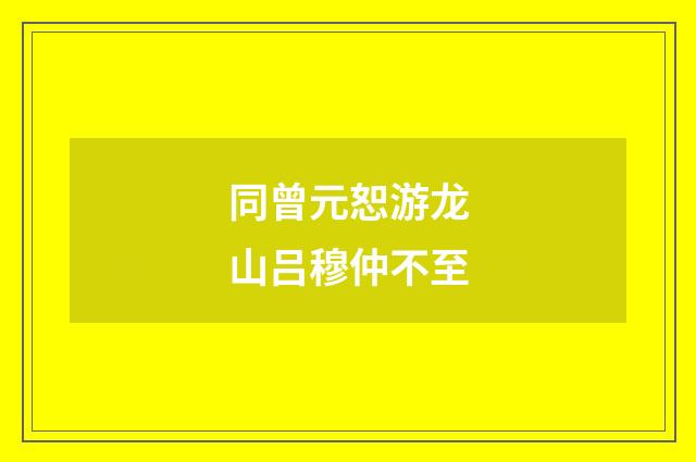 同曾元恕游龙山吕穆仲不至