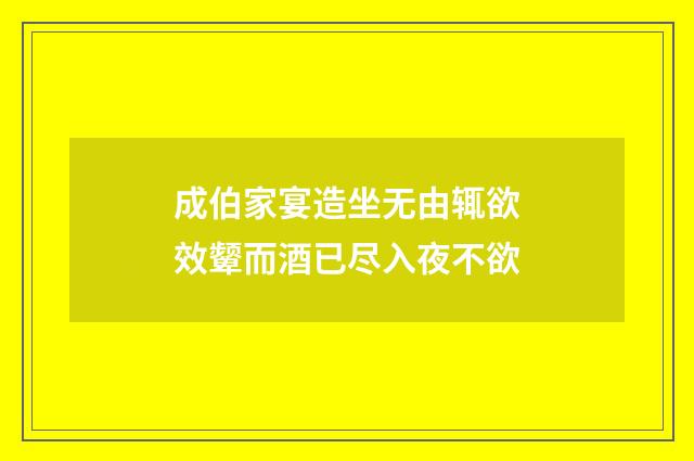 成伯家宴造坐无由辄欲效颦而酒已尽入夜不欲