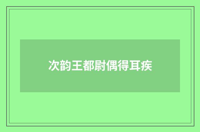 次韵王都尉偶得耳疾
