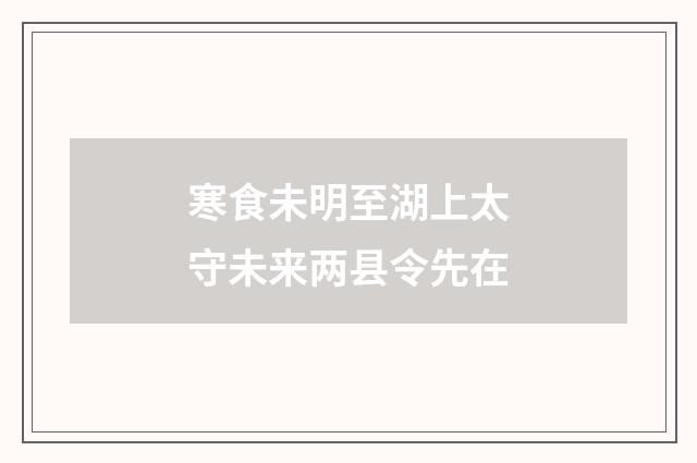 寒食未明至湖上太守未来两县令先在