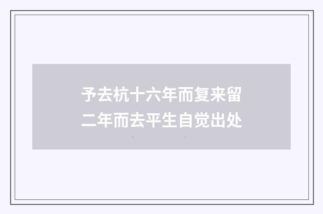 予去杭十六年而复来留二年而去平生自觉出处