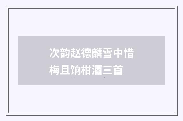 次韵赵德麟雪中惜梅且饷柑酒三首