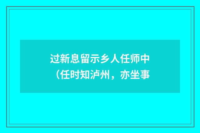 过新息留示乡人任师中（任时知泸州，亦坐事