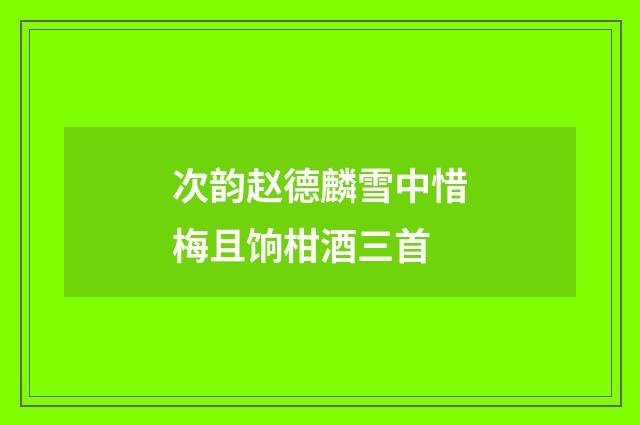 次韵赵德麟雪中惜梅且饷柑酒三首