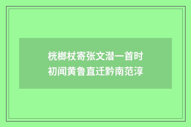 桄榔杖寄张文潜一首时初闻黄鲁直迁黔南范淳