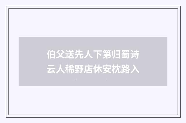 伯父送先人下第归蜀诗云人稀野店休安枕路入
