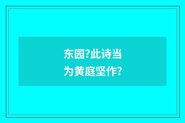 东园?此诗当为黄庭坚作?