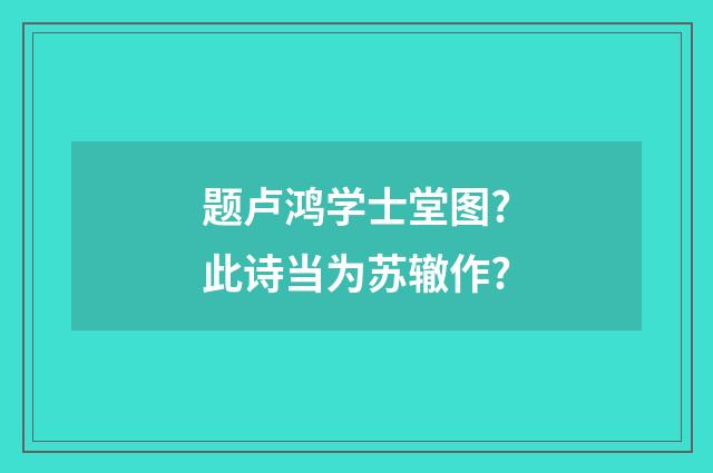 题卢鸿学士堂图?此诗当为苏辙作?