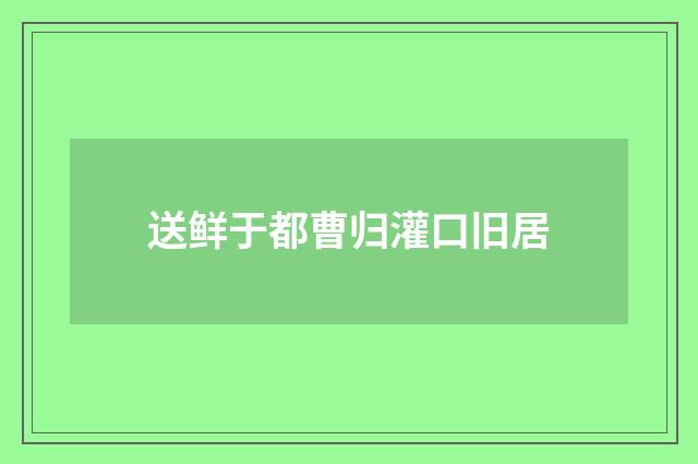 送鲜于都曹归灌口旧居