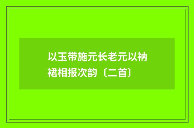 以玉带施元长老元以衲裙相报次韵〔二首〕