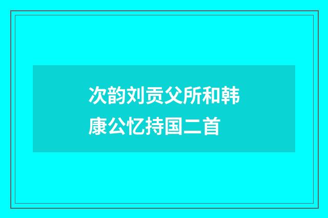 次韵刘贡父所和韩康公忆持国二首
