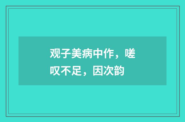 观子美病中作，嗟叹不足，因次韵