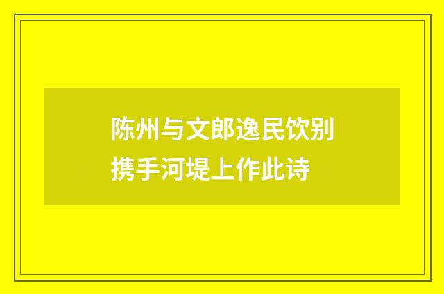 陈州与文郎逸民饮别携手河堤上作此诗