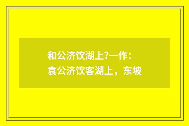 和公济饮湖上?一作：袁公济饮客湖上，东坡