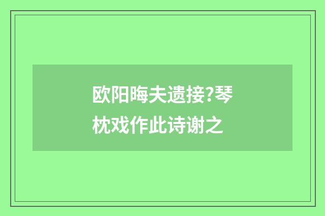 欧阳晦夫遗接?琴枕戏作此诗谢之